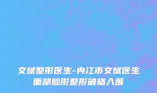 文斌整形医生-内江市文斌医生面部脸形整形破格入围