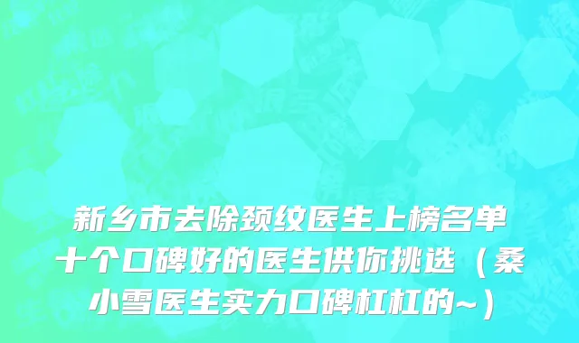 新乡市去除颈纹医生上榜名单十个口碑好的医生供你挑选（桑小雪医生实力口碑杠杠的~）