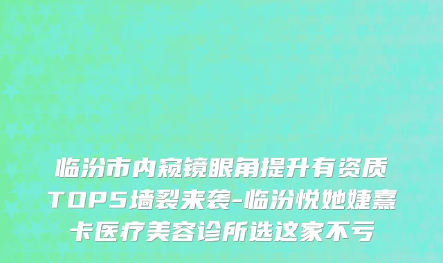 临汾市内窥镜眼角提升有资质TOP5墙裂来袭-临汾悦她婕熹卡医疗美容诊所选这家不亏