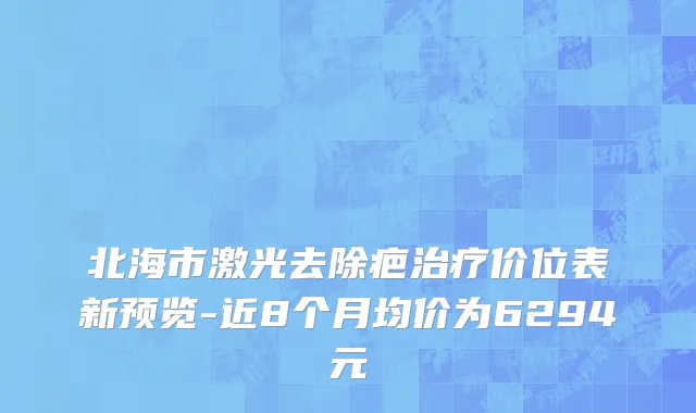 北海市激光去除疤治疗价位表新预览-近8个月均价为6294元