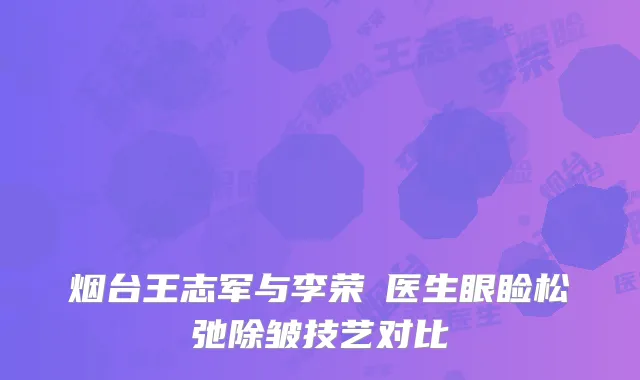 烟台王志军与李荣鋆医生眼睑松弛除皱技艺对比