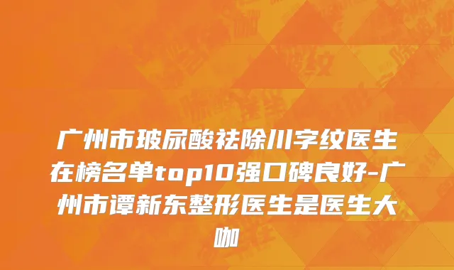 广州市玻尿酸祛除川字纹医生在榜名单top10强口碑良好-广州市谭新东整形医生是医生大咖