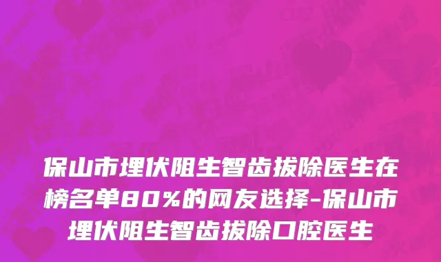 保山市埋伏阻生智齿拔除医生在榜名单80%的网友选择-保山市埋伏阻生智齿拔除口腔医生