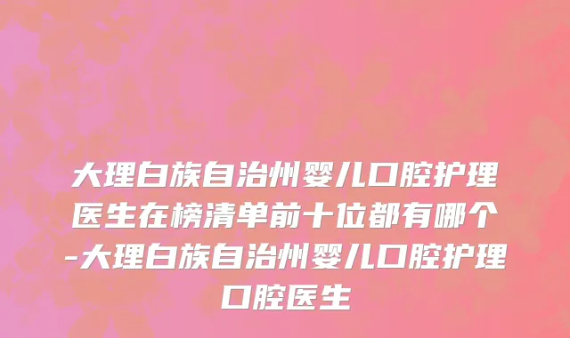 大理白族自治州婴儿口腔护理医生在榜清单前十位都有哪个-大理白族自治州婴儿口腔护理口腔医生