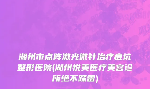 湖州市点阵激光微针治疗痘坑整形医院(湖州悦美医疗美容诊所绝不踩雷)