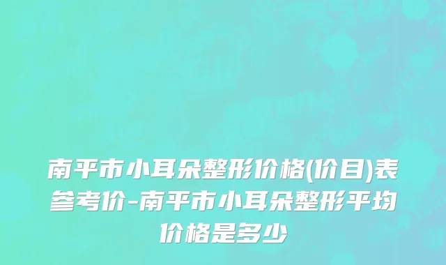 南平市小耳朵整形价格(价目)表参考价-南平市小耳朵整形平均价格是多少