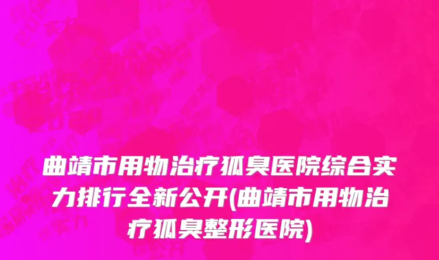 曲靖市用物治疗狐臭医院综合实力排行全新公开(曲靖市用物治疗狐臭整形医院)