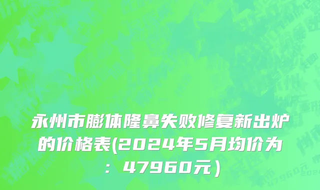 永州市膨体隆鼻失败修复新出炉的价格表(2024年5月均价为：47960元）