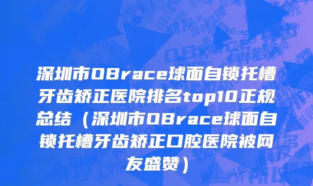 深圳市OBrace球面自锁托槽牙齿矫正医院排名top10正规总结（深圳市OBrace球面自锁托槽牙齿矫正口腔医院被网友盛赞）