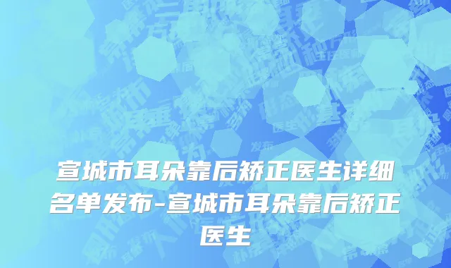 宣城市耳朵靠后矫正医生详细名单发布-宣城市耳朵靠后矫正医生