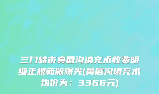 三门峡市鼻唇沟填充术收费明细正规新版曝光(鼻唇沟填充术均价为：3366元)