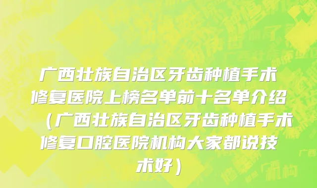 广西壮族自治区牙齿种植手术修复医院上榜名单前十名单介绍（广西壮族自治区牙齿种植手术修复口腔医院机构大家都说技术好）