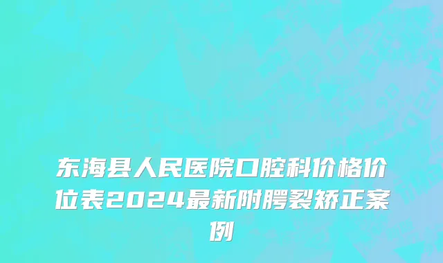 东海县人民医院口腔科价格价位表2024最新附腭裂矫正案例