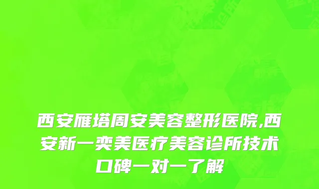 西安雁塔周安美容整形医院,西安新一奕美医疗美容诊所技术口碑一对一了解