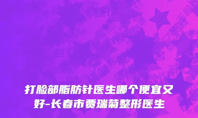 打脸部脂肪针医生哪个便宜又好-长春市贾瑞菊整形医生