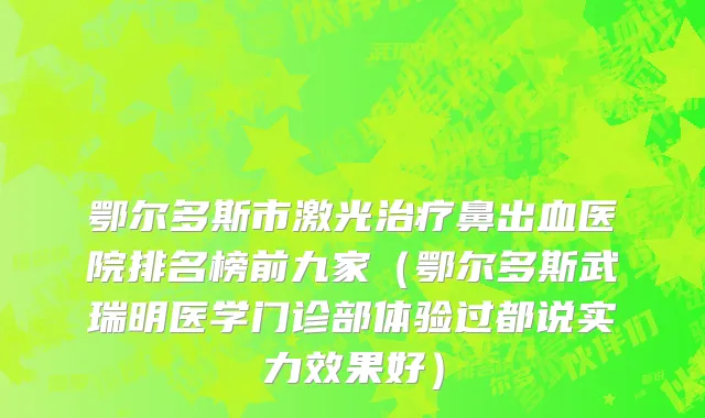 鄂尔多斯市激光治疗鼻出血医院排名榜前九家（鄂尔多斯武瑞明医学门诊部体验过都说实力效果好）