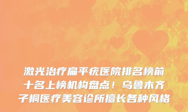 激光治疗扁平疣医院排名榜前十名上榜机构盘点！乌鲁木齐子桐医疗美容诊所擅长各种风格