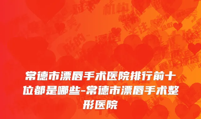 常德市漂唇手术医院排行前十位都是哪些-常德市漂唇手术整形医院