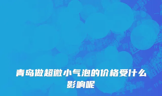青岛做超微小气泡的价格受什么影响呢