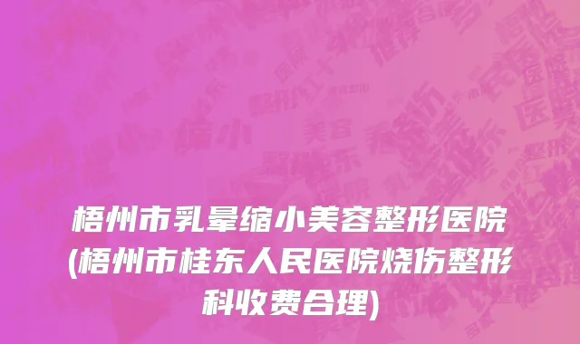 梧州市乳晕缩小美容整形医院(梧州市桂东人民医院烧伤整形科收费合理)