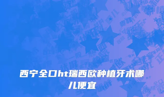 西宁全口ht瑞西欧种植牙术哪儿便宜
