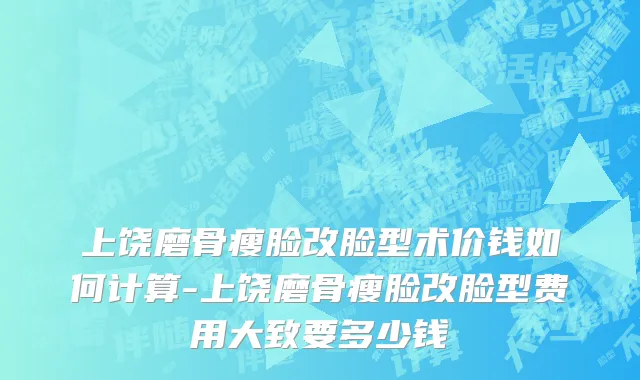 上饶磨骨瘦脸改脸型术价钱如何计算-上饶磨骨瘦脸改脸型费用大致要多少钱