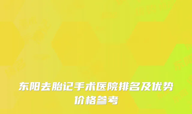东阳去胎记手术医院排名及优势价格参考