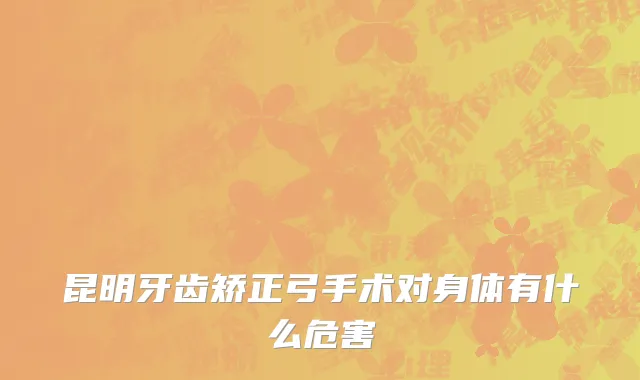 昆明牙齿矫正弓手术对身体有什么危害