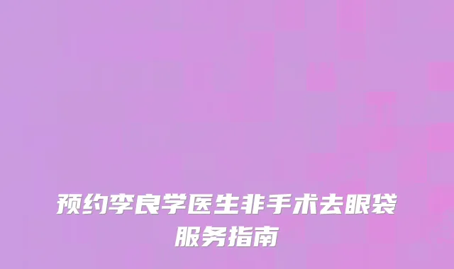 预约李良学医生非手术去眼袋服务指南