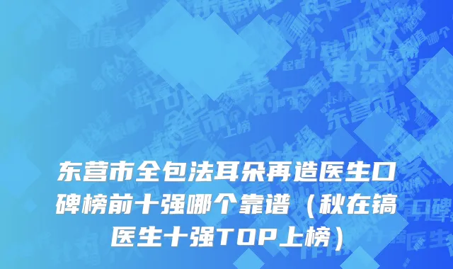 东营市全包法耳朵再造医生口碑榜前十强哪个靠谱（秋在镐医生十强TOP上榜）