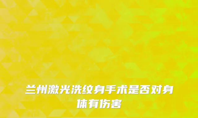 兰州激光洗纹身手术是否对身体有伤害