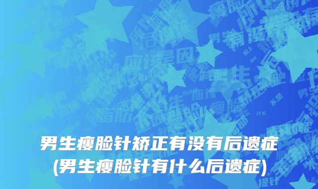 男生瘦脸针矫正有没有后遗症(男生瘦脸针有什么后遗症)