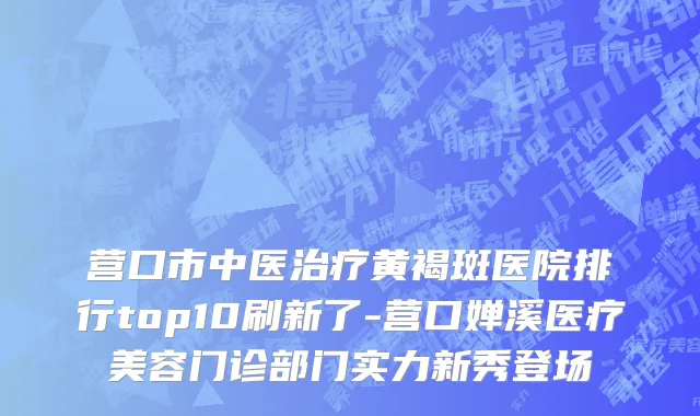 营口市中医治疗黄褐斑医院排行top10刷新了-营口婵溪医疗美容门诊部门实力新秀登场