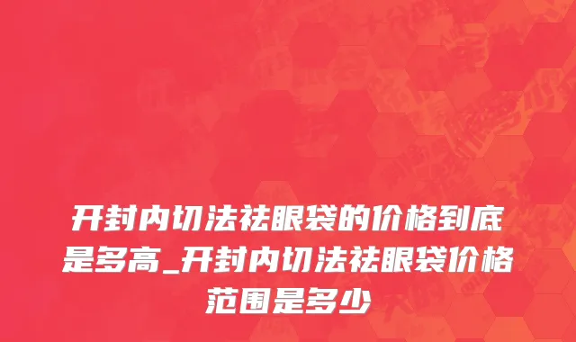开封内切法祛眼袋的价格到底是多高_开封内切法祛眼袋价格范围是多少