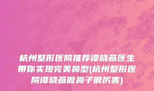 杭州整形医院推荐谭晓燕医生带你实现完美鼻型(杭州整形医院谭晓燕做鼻子很厉害)