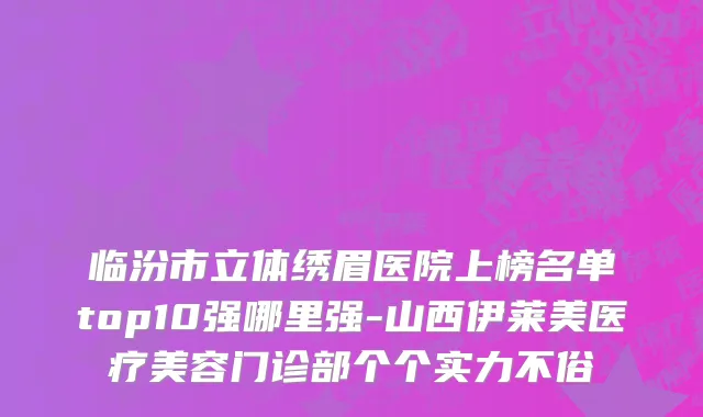 临汾市立体绣眉医院上榜名单top10强哪里强-山西伊莱美医疗美容门诊部个个实力不俗