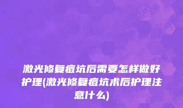 激光修复痘坑后需要怎样做好护理(激光修复痘坑术后护理注意什么)