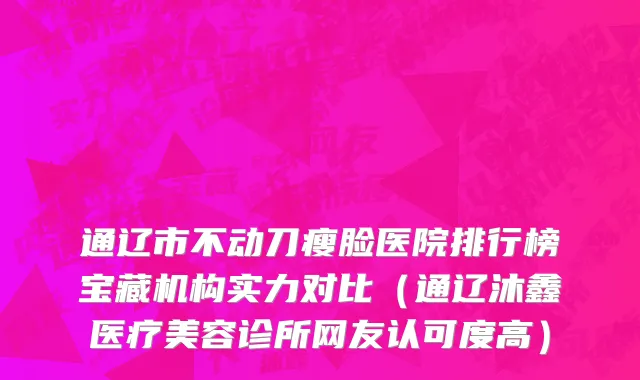 通辽市不动刀瘦脸医院排行榜宝藏机构实力对比（通辽沐鑫医疗美容诊所网友认可度高）