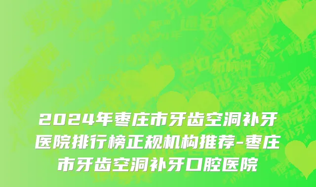 2024年枣庄市牙齿空洞补牙医院排行榜正规机构推荐-枣庄市牙齿空洞补牙口腔医院