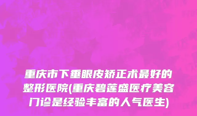 重庆市下垂眼皮矫正术最好的整形医院(重庆碧莲盛医疗美容门诊是经验丰富的人气医生)