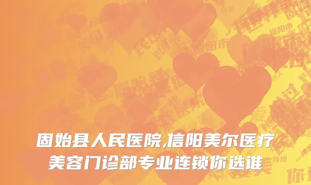 固始县人民医院,信阳美尔医疗美容门诊部专业连锁你选谁