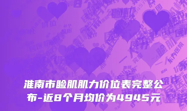 淮南市睑肌肌力价位表完整公布-近8个月均价为4945元