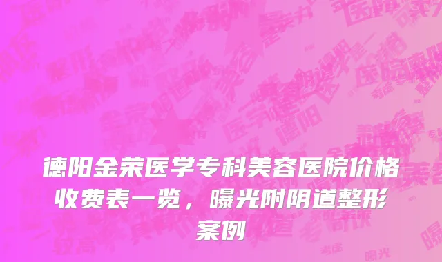 德阳金荣医学专科美容医院价格收费表一览，曝光附阴道整形案例