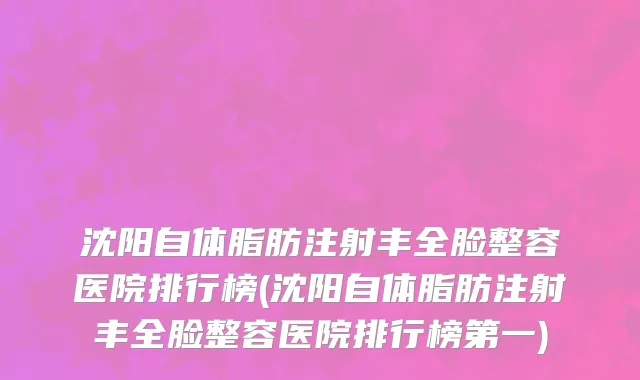沈阳自体脂肪注射丰全脸整容医院排行榜(沈阳自体脂肪注射丰全脸整容医院排行榜第一)