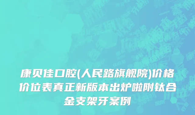 康贝佳口腔(人民路旗舰院)价格价位表真正新版本出炉啦附钛合金支架牙案例
