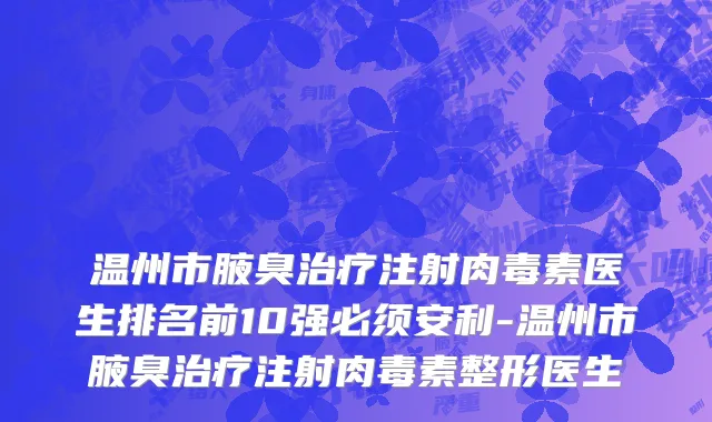 温州市腋臭治疗注射肉毒素医生排名前10强必须安利-温州市腋臭治疗注射肉毒素整形医生