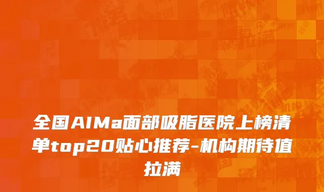 全国AIMa面部吸脂医院上榜清单top20贴心推荐-机构期待值拉满
