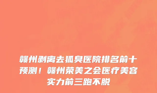赣州剥离去狐臭医院排名前十预测!赣州荣美之会医疗美容实力前三跑不脱