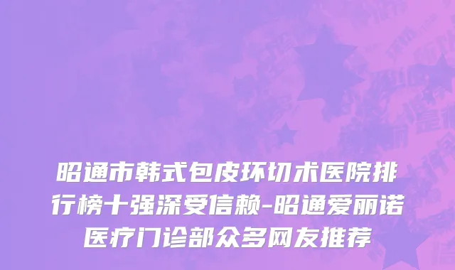 昭通市韩式包皮环切术医院排行榜十强深受信赖-昭通爱丽诺医疗门诊部众多网友推荐