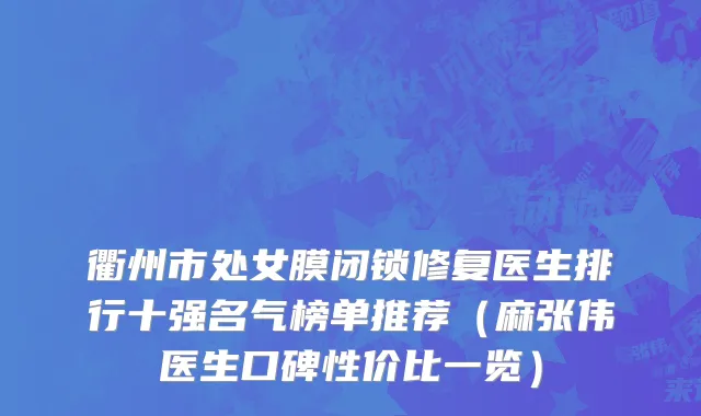 衢州市处女膜闭锁修复医生排行十强名气榜单推荐（麻张伟医生口碑性价比一览）